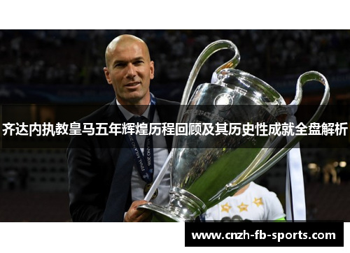 齐达内执教皇马五年辉煌历程回顾及其历史性成就全盘解析
