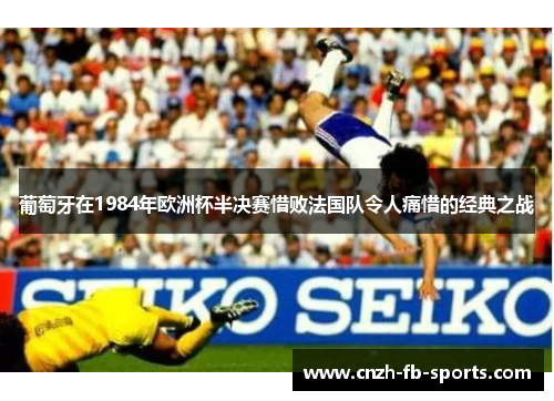 葡萄牙在1984年欧洲杯半决赛惜败法国队令人痛惜的经典之战