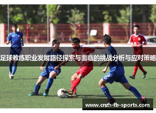 足球教练职业发展路径探索与面临的挑战分析与应对策略 足球教练职业发展路径探索与面临的挑战分析与应对策略