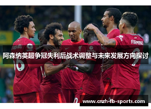 阿森纳英超争冠失利后战术调整与未来发展方向探讨