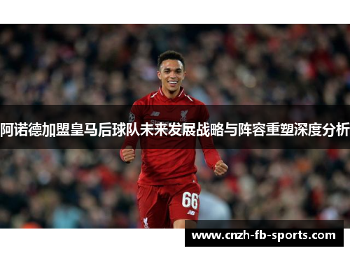 阿诺德加盟皇马后球队未来发展战略与阵容重塑深度分析