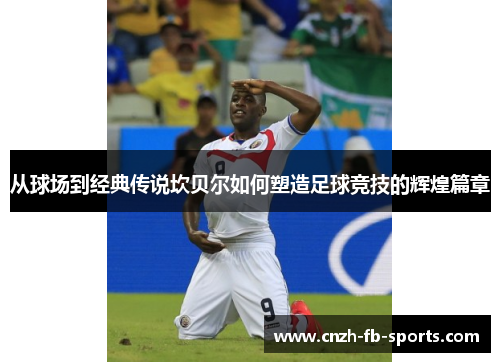 从球场到经典传说坎贝尔如何塑造足球竞技的辉煌篇章 从球场到经典传说坎贝尔如何塑造足球竞技的辉煌篇章