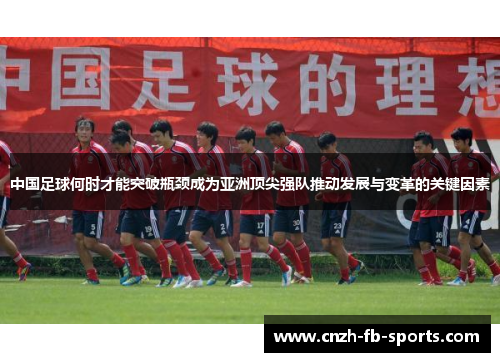 中国足球何时才能突破瓶颈成为亚洲顶尖强队推动发展与变革的关键因素 中国足球何时才能突破瓶颈成为亚洲顶尖强队推动发展与变革的关键因素