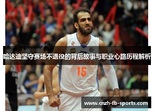 哈达迪坚守赛场不退役的背后故事与职业心路历程解析