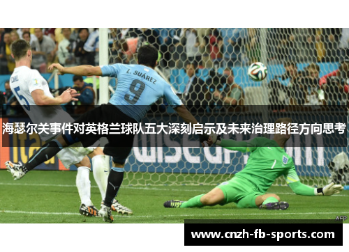 海瑟尔关事件对英格兰球队五大深刻启示及未来治理路径方向思考 海瑟尔关事件对英格兰球队五大深刻启示及未来治理路径方向思考