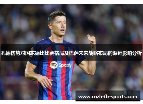 孔德伤势对国家德比比赛格局及巴萨未来战略布局的深远影响分析 孔德伤势对国家德比比赛格局及巴萨未来战略布局的深远影响分析