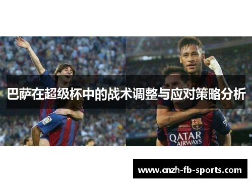巴萨在超级杯中的战术调整与应对策略分析 巴萨在超级杯中的战术调整与应对策略分析