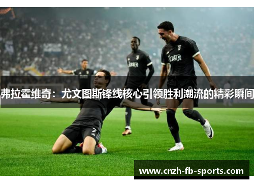 弗拉霍维奇:尤文图斯锋线核心引领胜利潮流的精彩瞬间 弗拉霍维奇:尤文图斯锋线核心引领胜利潮流的精彩瞬间
