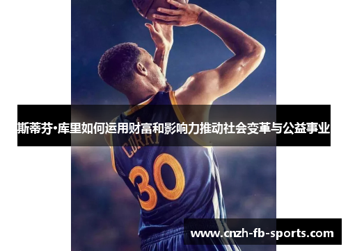 斯蒂芬·库里如何运用财富和影响力推动社会变革与公益事业 斯蒂芬·库里如何运用财富和影响力推动社会变革与公益事业