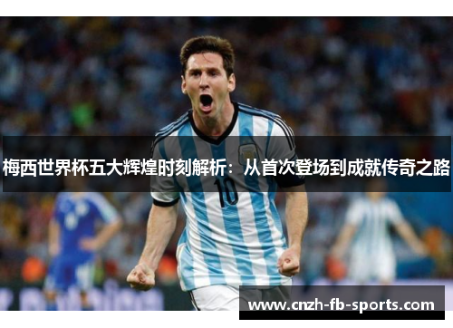 梅西世界杯五大辉煌时刻解析:从首次登场到成就传奇之路 梅西世界杯五大辉煌时刻解析:从首次登场到成就传奇之路