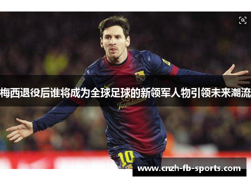 梅西退役后谁将成为全球足球的新领军人物引领未来潮流 梅西退役后谁将成为全球足球的新领军人物引领未来潮流