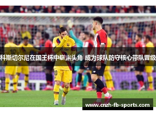 科斯切尔尼在国王杯中崭露头角 成为球队防守核心带队晋级