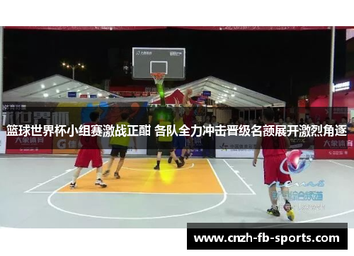 篮球世界杯小组赛激战正酣 各队全力冲击晋级名额展开激烈角逐