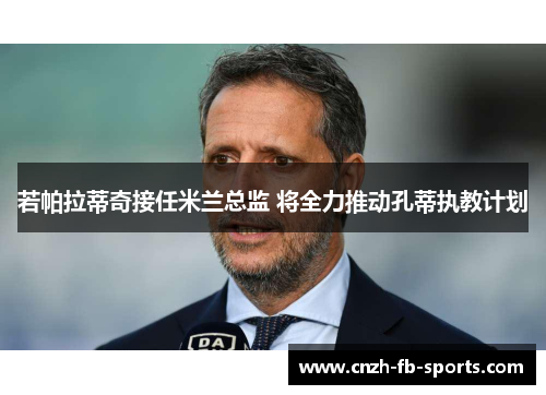 若帕拉蒂奇接任米兰总监 将全力推动孔蒂执教计划 若帕拉蒂奇接任米兰总监 将全力推动孔蒂执教计划