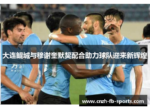 大连鲲城与穆谢奎默契配合助力球队迎来新辉煌