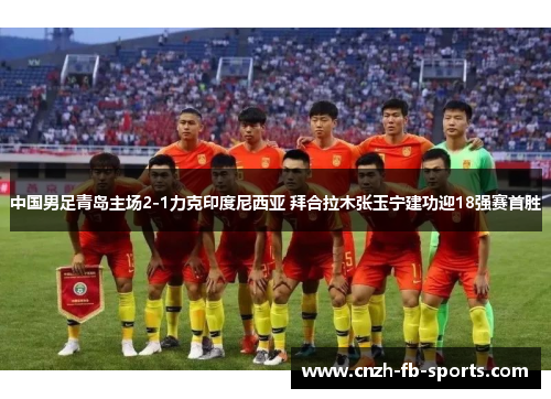 中国男足青岛主场2-1力克印度尼西亚 拜合拉木张玉宁建功迎18强赛首胜