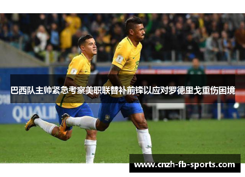 巴西队主帅紧急考察美职联替补前锋以应对罗德里戈重伤困境