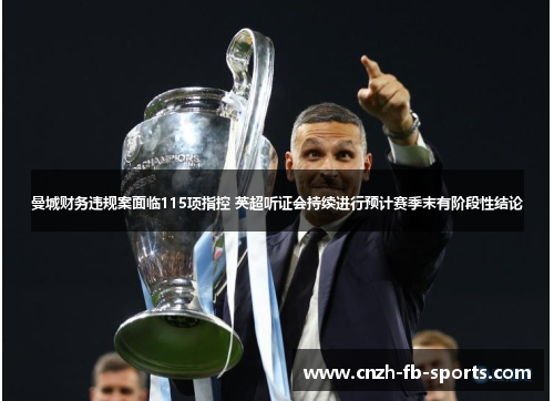 曼城财务违规案面临115项指控 英超听证会持续进行预计赛季末有阶段性结论 曼城财务违规案面临115项指控 英超听证会持续进行预计赛季末有阶段性结论