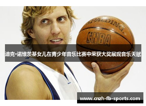 迪克·诺维茨基女儿在青少年音乐比赛中荣获大奖展现音乐天赋