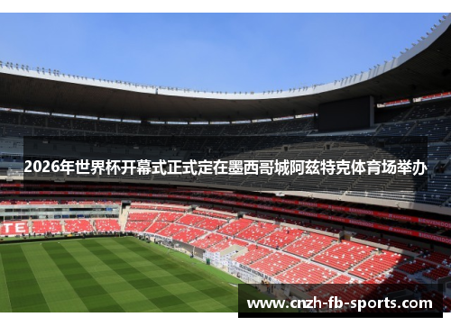 2026年世界杯开幕式正式定在墨西哥城阿兹特克体育场举办
