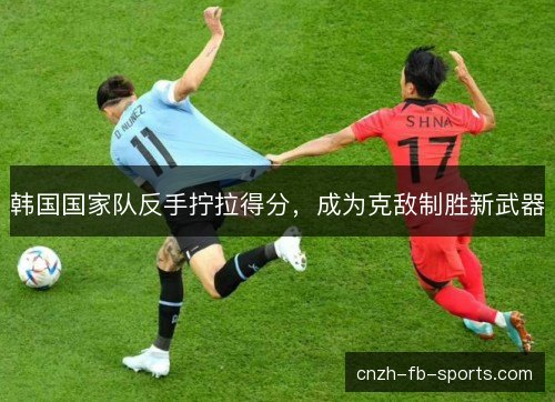 韩国国家队反手拧拉得分，成为克敌制胜新武器