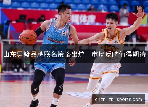 山东男篮品牌联名策略出炉，市场反响值得期待